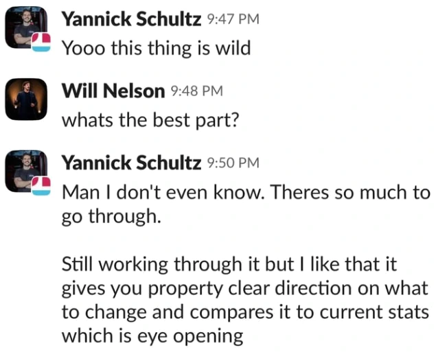 Slack messages from Yannick Schultz: "Yooo this thing is wild." Will Nelson asks: "whats the best part?" Yannick: "Man I don't even know. Theres so much to go through. Still working through it but I like that it gives you property clear direction on what to change and compares it to current stats which is eye opening."